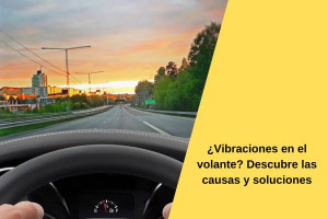 ¿Vibraciones en el volante? Descubre las causas y soluciones