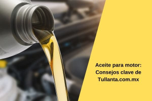 Aceite para motor: Consejos clave de Tullanta.com.mx