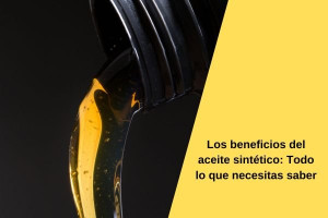 Los beneficios del aceite sintético: Todo lo que necesitas saber