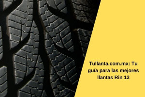 Tullanta.com.mx: Tu guía para las mejores llantas Rin 13