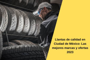 Llantas de calidad en Ciudad de México: Las mejores marcas y ofertas 2023