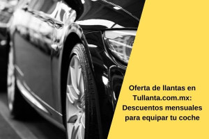 Oferta de llantas en Tullanta.com.mx: Descuentos mensuales para equipar tu coche