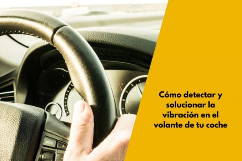 Cómo detectar y solucionar la vibración en el volante de tu coche